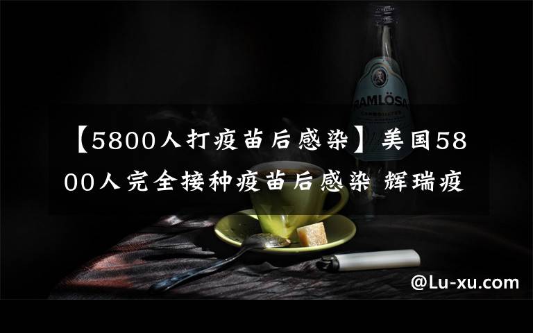 【5800人打疫苗后感染】美国5800人完全接种疫苗后感染 辉瑞疫苗需打第三针？