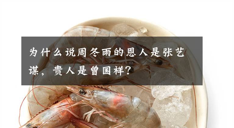 为什么说周冬雨的恩人是张艺谋，贵人是曾国祥？