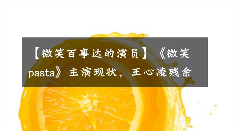 【微笑百事达的演员】《微笑pasta》主演现状,王心凌残余,最丑的男主已经火了。