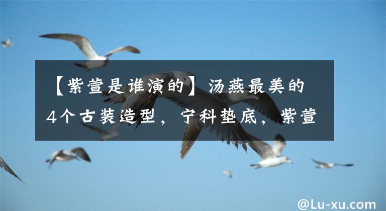 【紫萱是谁演的】汤燕最美的4个古装造型，宁科垫底，紫萱第二，第一众人的期待感。