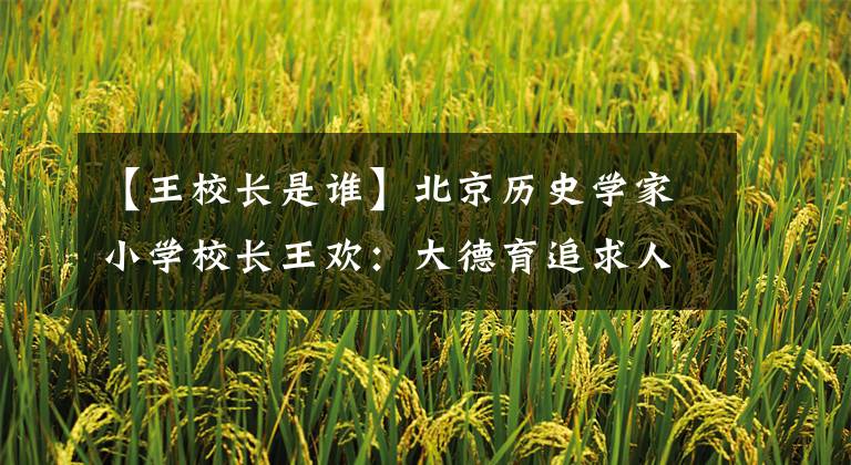 【王校长是谁】北京历史学家小学校长王欢：大德育追求人性美
