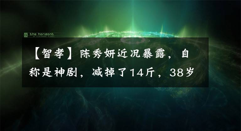 【智孝】陈秀妍近况暴露,自称是神剧,减掉了14斤,38岁的她每天跑10公里。