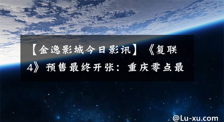 【金逸影城今日影讯】《复联4》预售最终开张：重庆零点最高153.8韩元，低价IMAX场脱销。