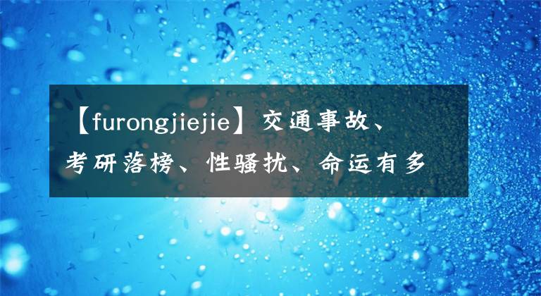 【furongjiejie】交通事故、考研落榜、性骚扰、命运有多残酷,芙蓉姐姐有多强。