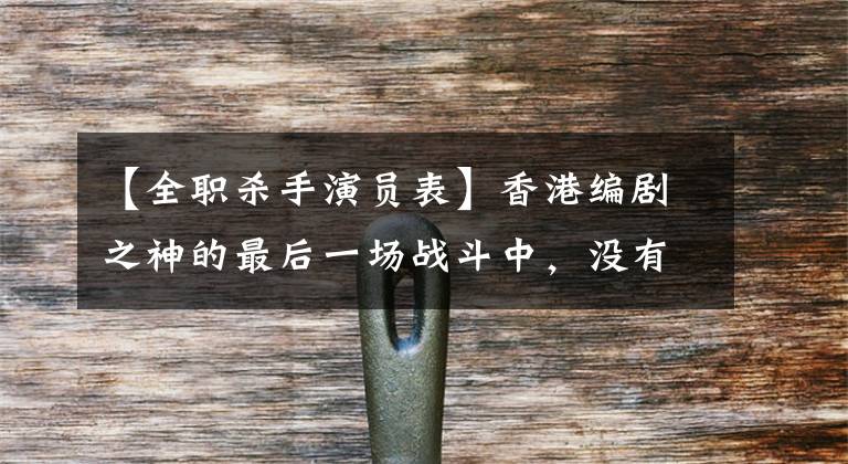 【全职杀手演员表】香港编剧之神的最后一场战斗中,没有人能知道结果吗?开港