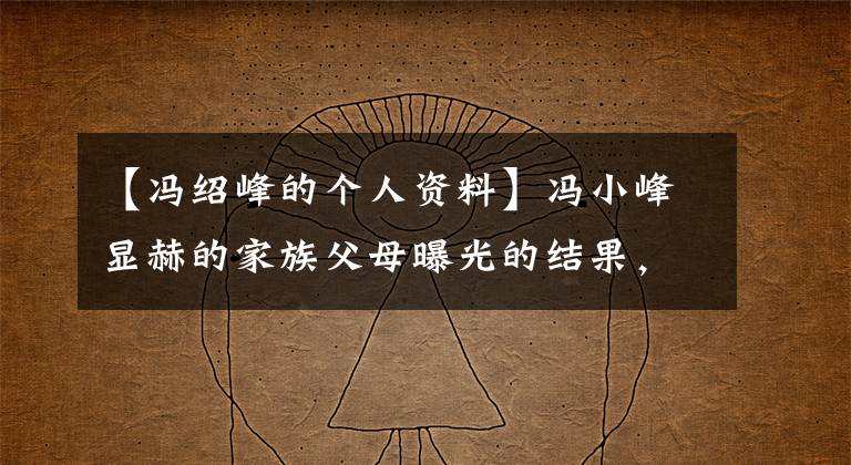 【冯绍峰的个人资料】冯小峰显赫的家族父母曝光的结果，原来冯小峰是“妈宝男”。