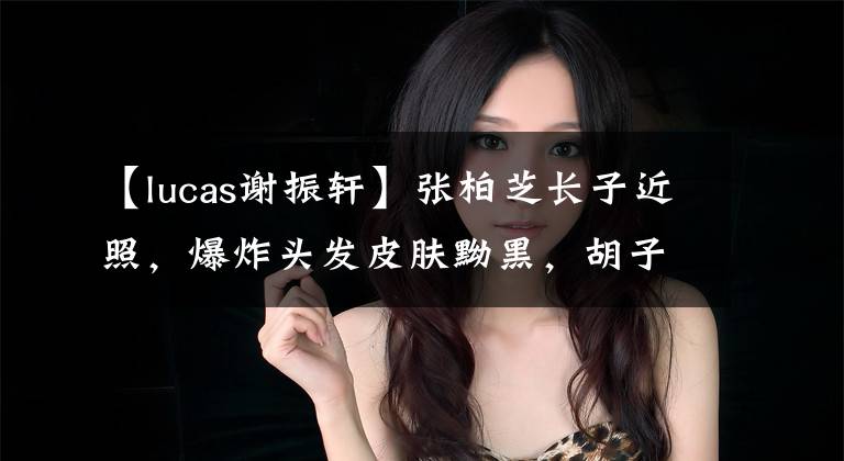 【lucas谢振轩】张柏芝长子近照,爆炸头发皮肤黝黑,胡子不像爸爸谢婷婷彭。