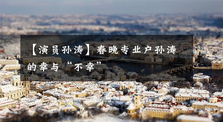 【演员孙涛】春晚专业户孙涛的幸与“不幸”