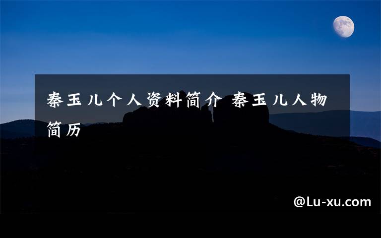 秦玉儿个人资料简介 秦玉儿人物简历