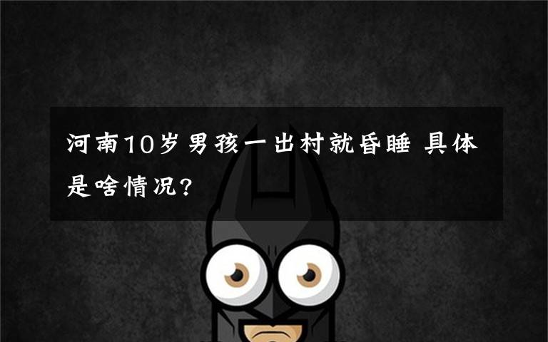 河南10岁男孩一出村就昏睡 具体是啥情况?