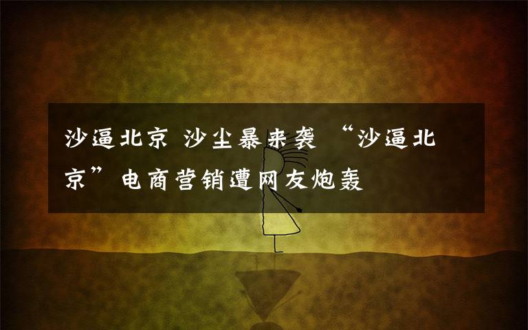 沙逼北京 沙尘暴来袭 “沙逼北京”电商营销遭网友炮轰