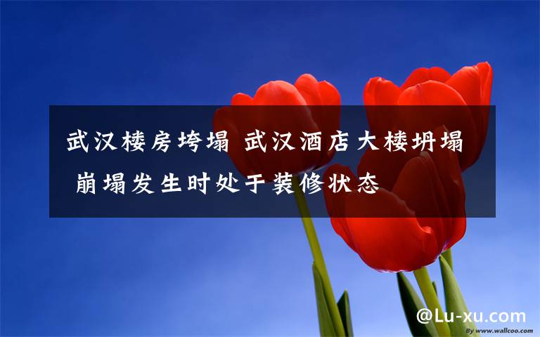 武汉楼房垮塌 武汉酒店大楼坍塌 崩塌发生时处于装修状态