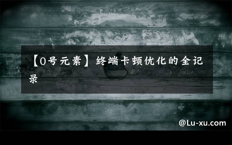 【0号元素】终端卡顿优化的全记录