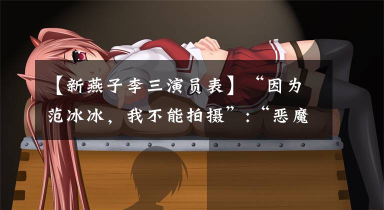 【新燕子李三演员表】“因为范冰冰,我不能拍摄”:“恶魔”演员大量返回日本,在中国漂泊了16年,停止了梦想。