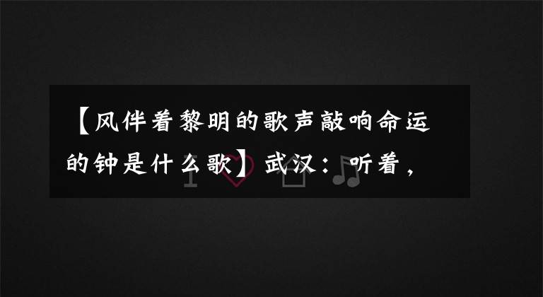 【风伴着黎明的歌声敲响命运的钟是什么歌】武汉：听着，这是你重新开始的声音！
