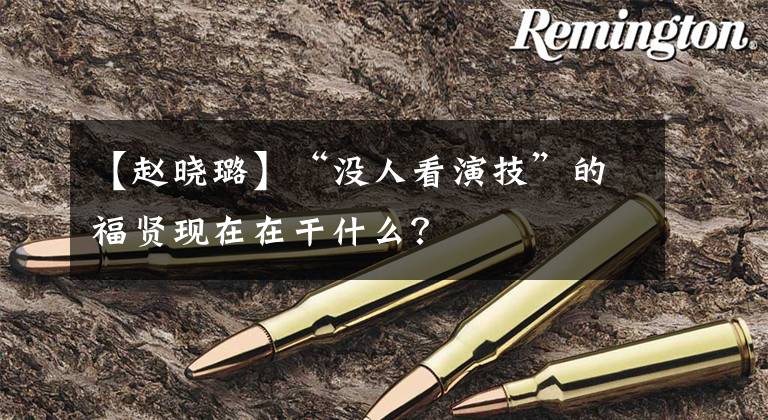 【赵晓璐】“没人看演技”的福贤现在在干什么？