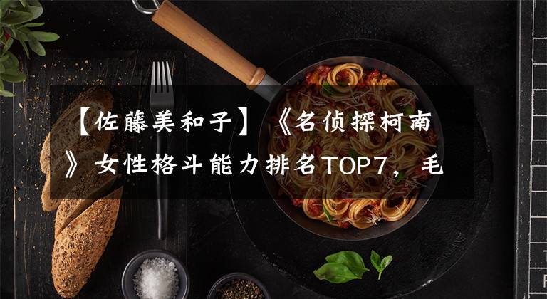 【佐藤美和子】《名侦探柯南》女性格斗能力排名TOP7,毛利兰倒数第二!