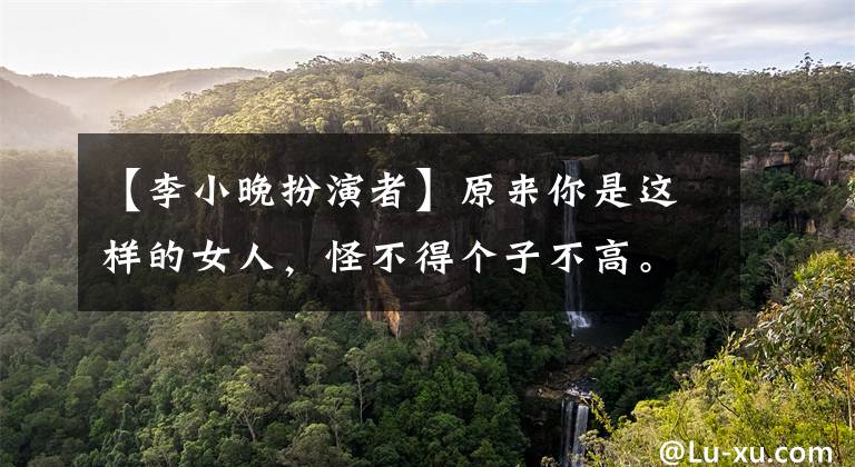 【李小晚扮演者】原来你是这样的女人，怪不得个子不高。