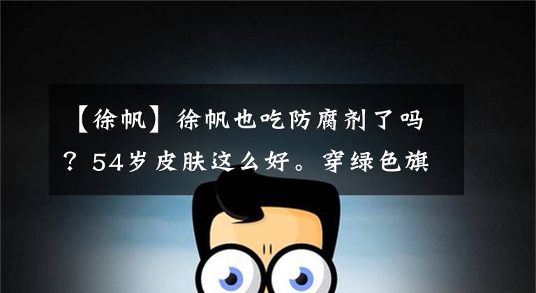 【徐帆】徐帆也吃防腐剂了吗?54岁皮肤这么好。穿绿色旗袍裙子很优雅