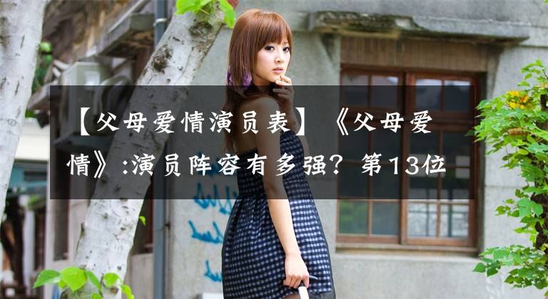 【父母爱情演员表】《父母爱情》:演员阵容有多强?第13位的中戏第11位的北影,还有。