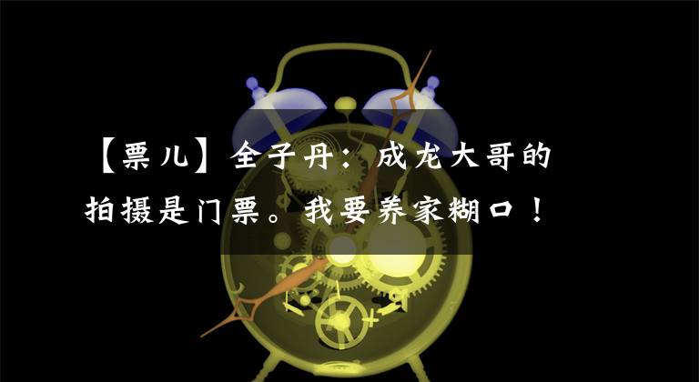 【票儿】全子丹:成龙大哥的拍摄是门票。我要养家糊口!