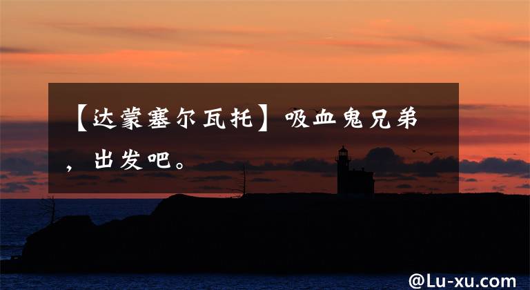 【达蒙塞尔瓦托】吸血鬼兄弟，出发吧。