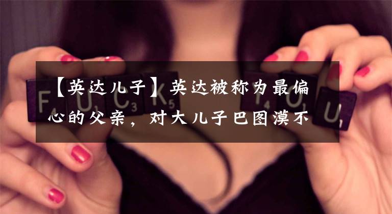 【英达儿子】英达被称为最偏心的父亲,对大儿子巴图漠不关心,给小儿子取名为勇。