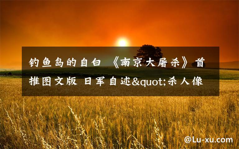 钓鱼岛的自白 《南京大屠杀》首推图文版 日军自述"杀人像切豆腐"