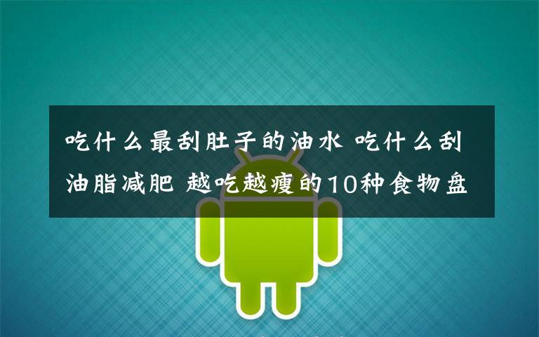 吃什么最刮肚子的油水 吃什么刮油脂减肥 越吃越瘦的10种食物盘点