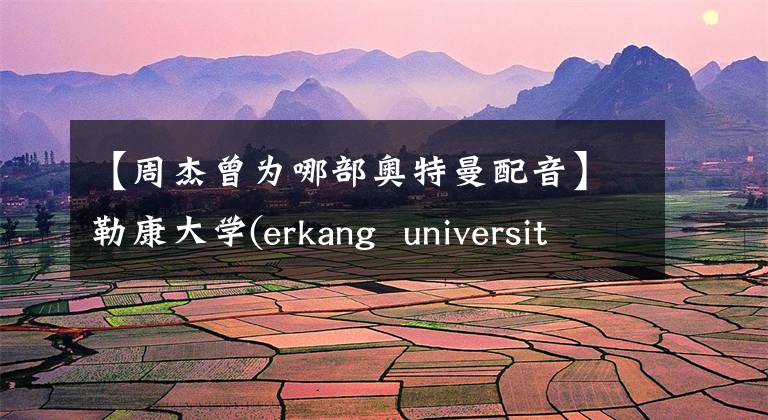【周杰曾为哪部奥特曼配音】勒康大学(erkang university)批评韩国人盲目的自信,指的是中国人盲目的不信任