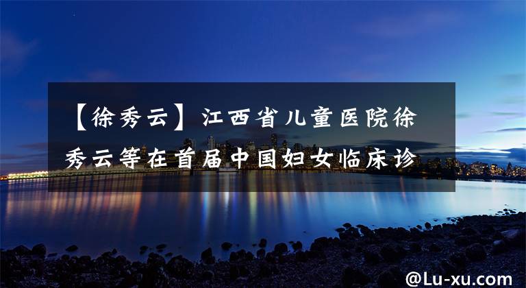 【徐秀云】江西省儿童医院徐秀云等在首届中国妇女临床诊断及实验医学大会上获奖