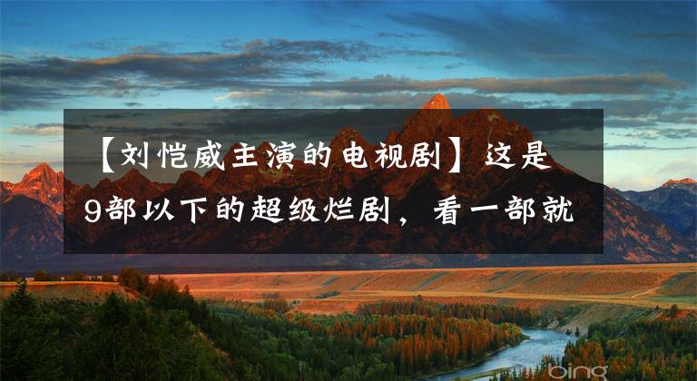 【刘恺威主演的电视剧】这是9部以下的超级烂剧,看一部就狠,看三部就要“洗眼睛”