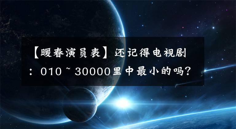 【暖春演员表】还记得电视剧:010 ~ 30000里中最小的吗?长大了,形状变得太大了,认不出来。