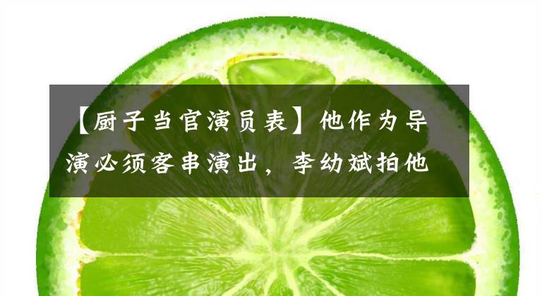 【厨子当官演员表】他作为导演必须客串演出，李幼斌拍他的话收不到片酬，生活低，生活满足于女人万事