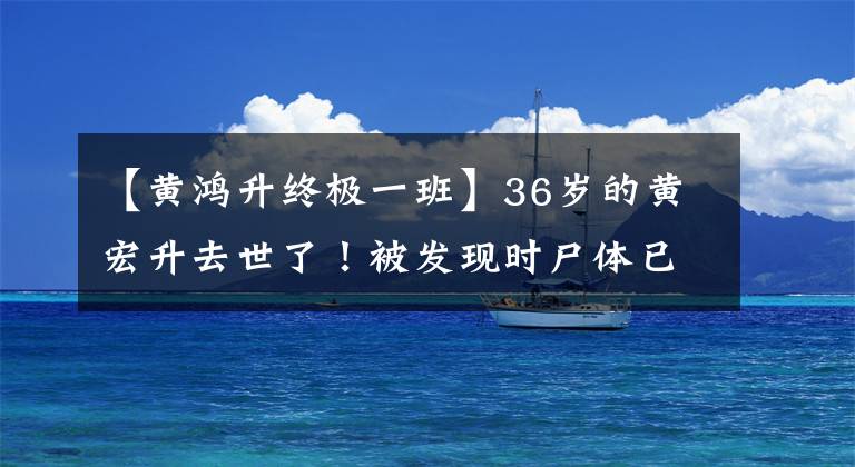 【黄鸿升终极一班】36岁的黄宏升去世了！被发现时尸体已经僵硬，生前近距离暴露像老人一样