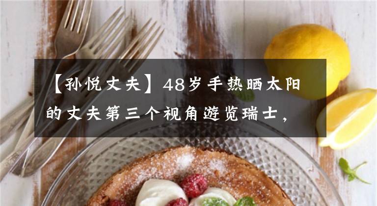 【孙悦丈夫】48岁手热晒太阳的丈夫第三个视角游览瑞士，夫妇甜蜜地牵着手，肤色形成鲜明的对比