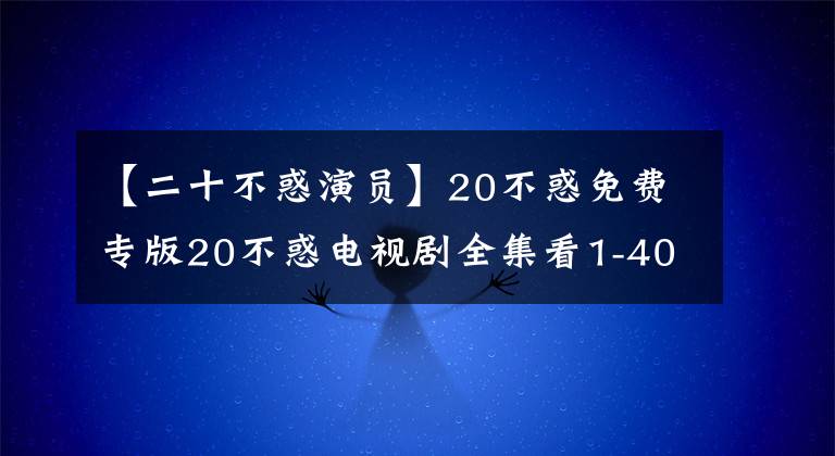 【二十不惑演员】20不惑免费专版20不惑电视剧全集看1-40集)在线观看
