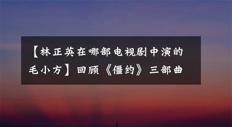 【林正英在哪部电视剧中演的毛小方】回顾《僵约》三部曲，豆瓣评分都在8分以上，到底哪里好看？