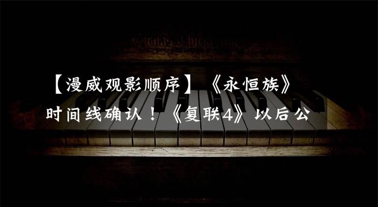 【漫威观影顺序】《永恒族》时间线确认！《复联4》以后公布时间线观看顺序