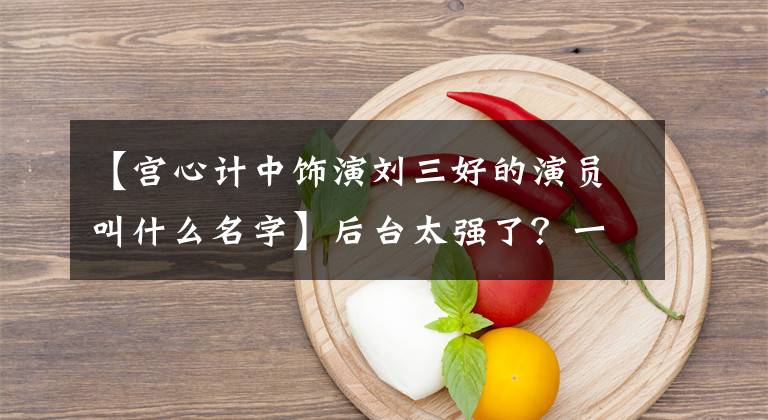 【宫心计中饰演刘三好的演员叫什么名字】后台太强了?一进TVB就大受欢迎,她还为了爱情折了圈。