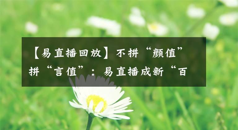 【易直播回放】不拼“颜值”拼“言值”：易直播成新“百家讲坛”？