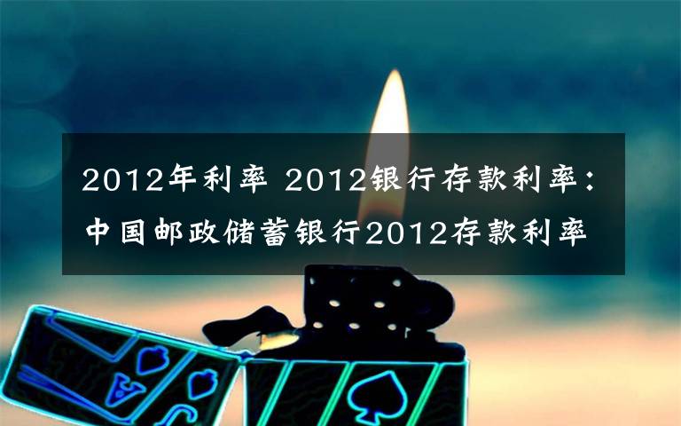 2012年利率 2012银行存款利率:中国邮政储蓄银行2012存款利率一览