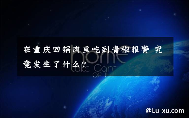 在重庆回锅肉里吃到青椒报警 究竟发生了什么?
