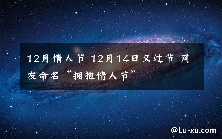 12月情人节 12月14日又过节 网友命名“拥抱情人节”