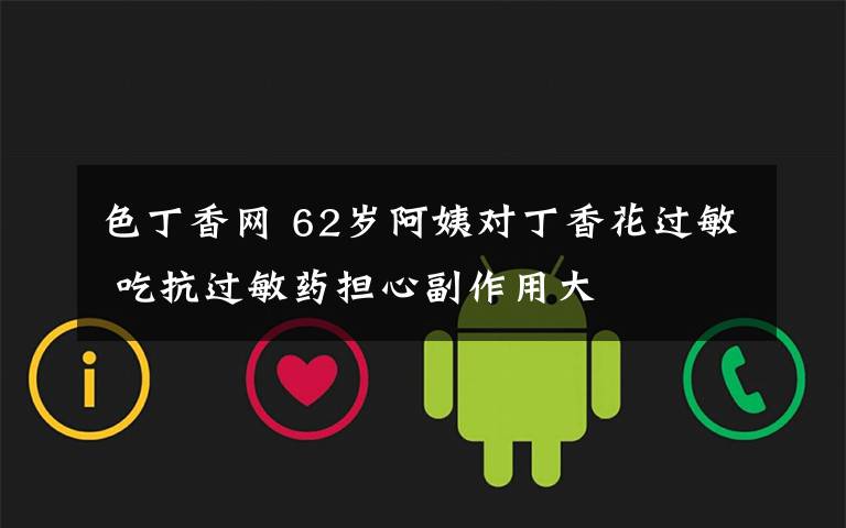 色丁香网 62岁阿姨对丁香花过敏 吃抗过敏药担心副作用大