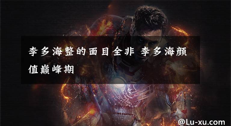 李多海整的面目全非 李多海颜值巅峰期