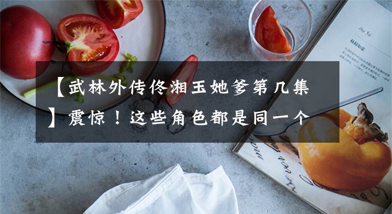 【武林外传佟湘玉她爹第几集】震惊!这些角色都是同一个人演的!