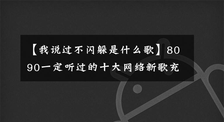 【我说过不闪躲是什么歌】8090一定听过的十大网络新歌充满回忆！