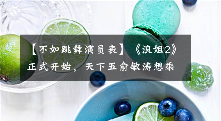 【不如跳舞演员表】《浪姐2》正式开始,天下五俞敏涛想乘风破浪,白百霞还能拒绝吗?