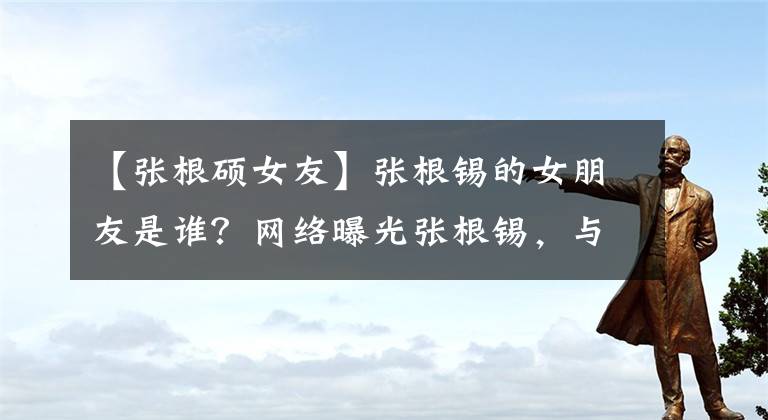 【张根硕女友】张根锡的女朋友是谁?网络曝光张根锡,与院外有钱女的恋爱被张根锡否认。